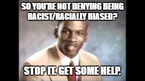 SO YOU'RE NOT DENYING BEING RACIST/RACIALLY BIASED? STOP IT. GET SOME HELP. | made w/ Imgflip meme maker