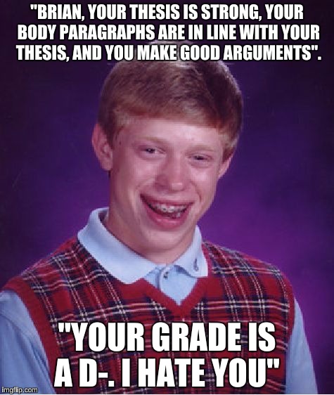 If Brian were in a College Class  | "BRIAN, YOUR THESIS IS STRONG, YOUR BODY PARAGRAPHS ARE IN LINE WITH YOUR THESIS, AND YOU MAKE GOOD ARGUMENTS". "YOUR GRADE IS A D-. I HATE YOU" | image tagged in memes,bad luck brian | made w/ Imgflip meme maker