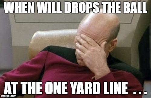 Captain Picard Facepalm Meme | WHEN WILL DROPS THE BALL; AT THE ONE YARD LINE  . . . | image tagged in memes,captain picard facepalm | made w/ Imgflip meme maker