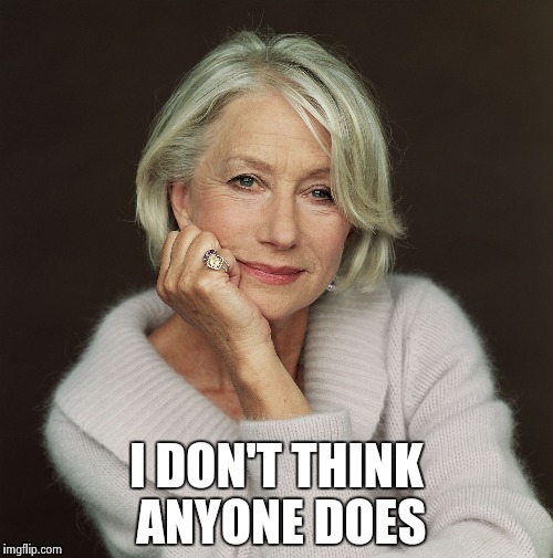 Helen Mirren | I DON'T THINK ANYONE DOES | image tagged in helen mirren | made w/ Imgflip meme maker