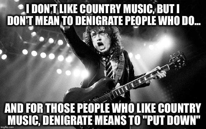 "Hank never done it that way... Good ol' Hank never done it thata' way" ~ Waylon Jennings | I DON'T LIKE COUNTRY MUSIC, BUT I DON'T MEAN TO DENIGRATE PEOPLE WHO DO... AND FOR THOSE PEOPLE WHO LIKE COUNTRY MUSIC, DENIGRATE MEANS TO "PUT DOWN" | image tagged in angus young,rock and roll,grease,front page,kermit the frog | made w/ Imgflip meme maker