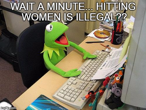 Kermit learns something | WAIT A MINUTE... HITTING WOMEN IS ILLEGAL?? | image tagged in computer kermit | made w/ Imgflip meme maker