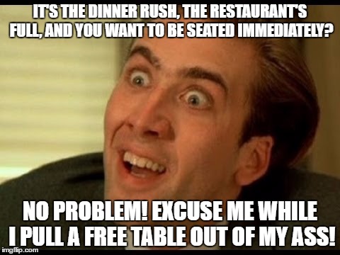 Why I hate working at a restaraunt | IT'S THE DINNER RUSH, THE RESTAURANT'S FULL, AND YOU WANT TO BE SEATED IMMEDIATELY? NO PROBLEM! EXCUSE ME WHILE I PULL A FREE TABLE OUT OF MY ASS! | image tagged in nick cage,memes | made w/ Imgflip meme maker