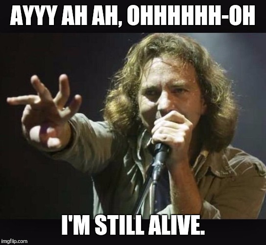 Eddie Vedder | AYYY AH AH, OHHHHHH-OH; I'M STILL ALIVE. | image tagged in eddie vedder | made w/ Imgflip meme maker