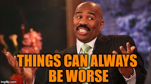 Steve Harvey Meme | THINGS CAN ALWAYS BE WORSE | image tagged in memes,steve harvey | made w/ Imgflip meme maker