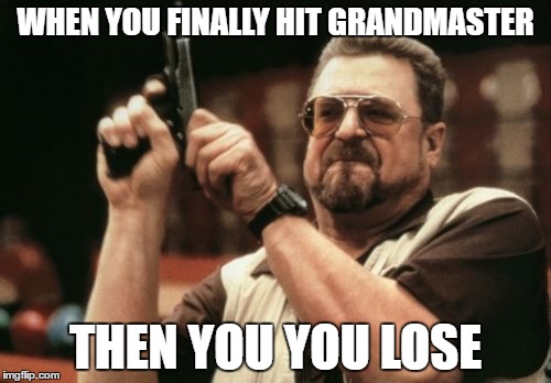 Am I The Only One Around Here | WHEN YOU FINALLY HIT GRANDMASTER; THEN YOU YOU LOSE | image tagged in memes,am i the only one around here | made w/ Imgflip meme maker