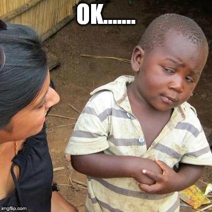 Third World Skeptical Kid Meme | OK....... | image tagged in memes,third world skeptical kid | made w/ Imgflip meme maker