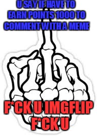 U SAY IF HAVE TO EARN POINTS 1000 TO COMMENT WITH A MEME; F*CK U IMGFLIP F*CK U | image tagged in fck u bones | made w/ Imgflip meme maker