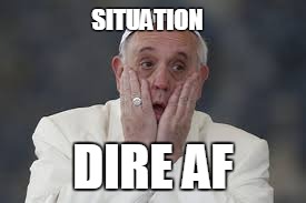 Francis has an opinion | SITUATION; DIRE AF | image tagged in pope francis,dire,situation | made w/ Imgflip meme maker