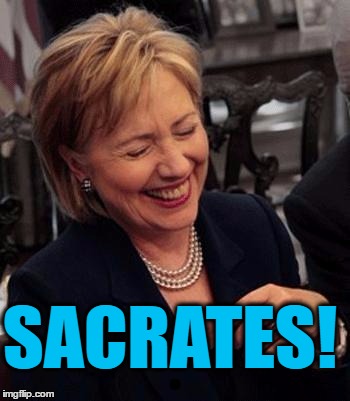 Hillary LOL | SACRATES! | image tagged in hillary lol | made w/ Imgflip meme maker