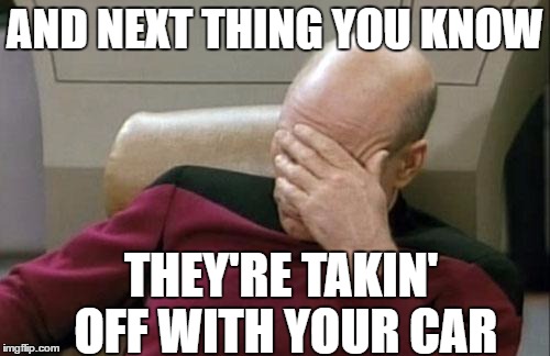 Captain Picard Facepalm Meme | AND NEXT THING YOU KNOW THEY'RE TAKIN' OFF WITH YOUR CAR | image tagged in memes,captain picard facepalm | made w/ Imgflip meme maker