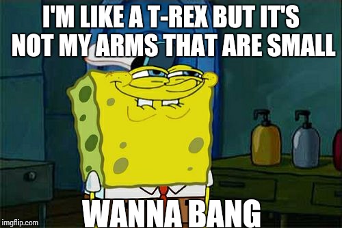 Small Peen | I'M LIKE A T-REX BUT IT'S NOT MY ARMS THAT ARE SMALL; WANNA BANG | image tagged in memes,dont you squidward | made w/ Imgflip meme maker