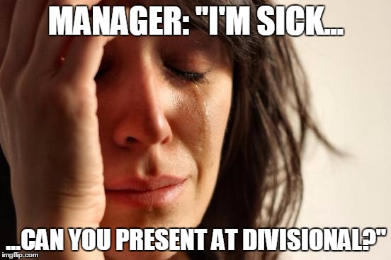 First World Problems Meme | MANAGER: "I'M SICK... ...CAN YOU PRESENT AT DIVISIONAL?" | image tagged in memes,first world problems | made w/ Imgflip meme maker