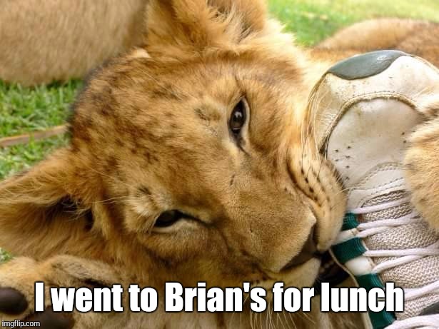 Quite A Feat | I went to Brian's for lunch | image tagged in quite a feat | made w/ Imgflip meme maker