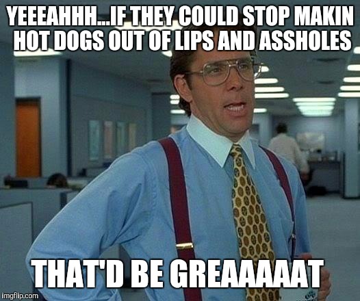 Movie One Liner Week - a jeffnethercot event. May 22-28. :) | YEEEAHHH...IF THEY COULD STOP MAKIN HOT DOGS OUT OF LIPS AND ASSHOLES; THAT'D BE GREAAAAAT | image tagged in memes,that would be great | made w/ Imgflip meme maker