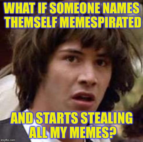 Conspiracy Keanu Meme | WHAT IF SOMEONE NAMES THEMSELF MEMESPIRATED AND STARTS STEALING ALL MY MEMES? | image tagged in memes,conspiracy keanu | made w/ Imgflip meme maker