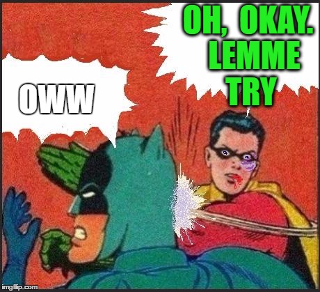 Robin slaps | OH,  OKAY.  LEMME TRY OWW | image tagged in robin slaps | made w/ Imgflip meme maker