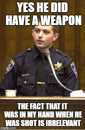 Police Officer Testifying | YES HE DID HAVE A WEAPON; THE FACT THAT IT WAS IN MY HAND WHEN HE WAS SHOT IS IRRELEVANT | image tagged in memes,police officer testifying | made w/ Imgflip meme maker