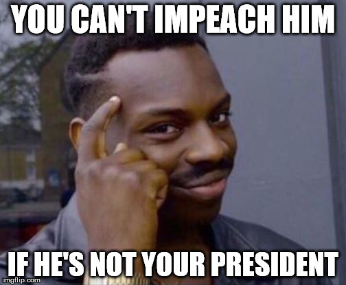 You cant | YOU CAN'T IMPEACH HIM; IF HE'S NOT YOUR PRESIDENT | image tagged in you cant | made w/ Imgflip meme maker