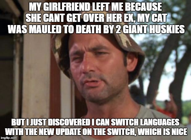 So I Got That Goin For Me Which Is Nice Meme | MY GIRLFRIEND LEFT ME BECAUSE SHE CANT GET OVER HER EX, MY CAT WAS MAULED TO DEATH BY 2 GIANT HUSKIES; BUT I JUST DISCOVERED I CAN SWITCH LANGUAGES WITH THE NEW UPDATE ON THE SWITCH, WHICH IS NICE | image tagged in memes,so i got that goin for me which is nice,AdviceAnimals | made w/ Imgflip meme maker