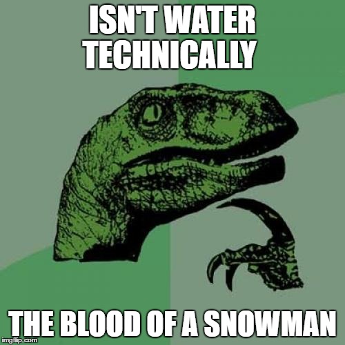 Philosoraptor Meme | ISN'T WATER TECHNICALLY; THE BLOOD OF A SNOWMAN | image tagged in memes,philosoraptor | made w/ Imgflip meme maker