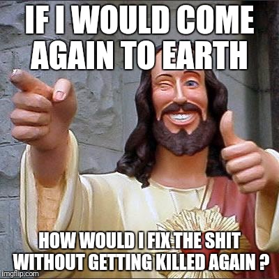 Buddy Christ Meme | IF I WOULD COME AGAIN TO EARTH; HOW WOULD I FIX THE SHIT WITHOUT GETTING KILLED AGAIN ? | image tagged in memes,buddy christ | made w/ Imgflip meme maker
