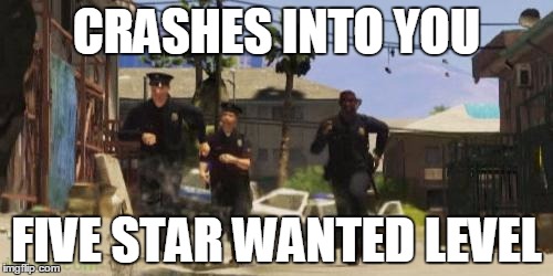 Gta 5 cops | CRASHES INTO YOU; FIVE STAR WANTED LEVEL | image tagged in gta 5 cops | made w/ Imgflip meme maker