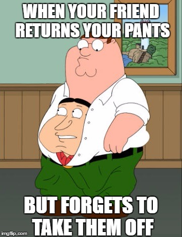 Quagmire in Peters Pants | WHEN YOUR FRIEND RETURNS YOUR PANTS; BUT FORGETS TO TAKE THEM OFF | image tagged in memes,family guy,quagmire,pants | made w/ Imgflip meme maker