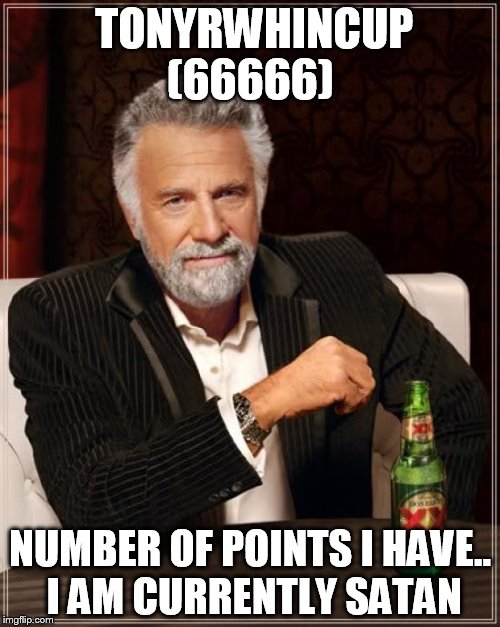 The Most Interesting Man In The World | TONYRWHINCUP (66666); NUMBER OF POINTS I HAVE.. I AM CURRENTLY SATAN | image tagged in memes,the most interesting man in the world | made w/ Imgflip meme maker