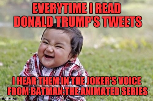 Evil Toddler | EVERYTIME I READ DONALD TRUMP'S TWEETS; I HEAR THEM IN THE JOKER'S VOICE FROM BATMAN:THE ANIMATED SERIES | image tagged in memes,evil toddler | made w/ Imgflip meme maker