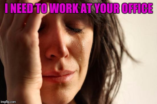 First World Problems Meme | I NEED TO WORK AT YOUR OFFICE | image tagged in memes,first world problems | made w/ Imgflip meme maker