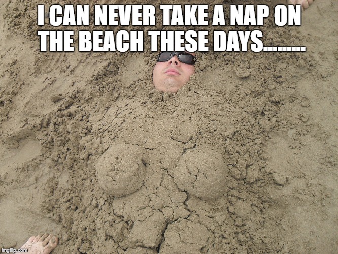 Beach Buried | I CAN NEVER TAKE A NAP ON THE BEACH THESE DAYS......... | image tagged in memes,beach,sand,nap | made w/ Imgflip meme maker