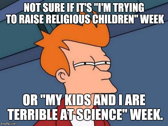Futurama Fry Meme | NOT SURE IF IT'S "I'M TRYING TO RAISE RELIGIOUS CHILDREN" WEEK; OR "MY KIDS AND I ARE TERRIBLE AT SCIENCE" WEEK. | image tagged in memes,futurama fry | made w/ Imgflip meme maker