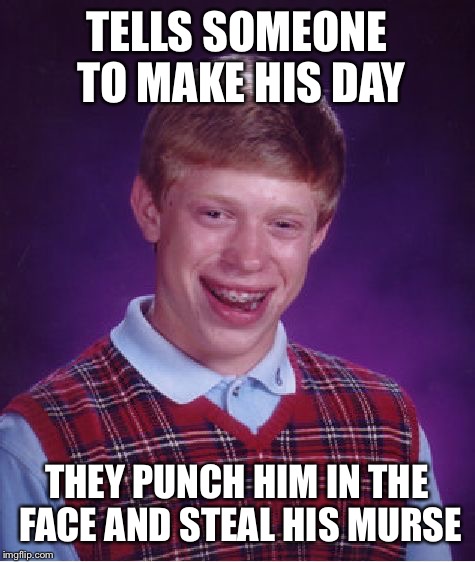 Bad Luck Brian Meme | TELLS SOMEONE TO MAKE HIS DAY THEY PUNCH HIM IN THE FACE AND STEAL HIS MURSE | image tagged in memes,bad luck brian | made w/ Imgflip meme maker