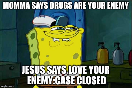 Don't You Squidward Meme | MOMMA SAYS DRUGS ARE YOUR ENEMY; JESUS SAYS LOVE YOUR ENEMY:CASE CLOSED | image tagged in memes,dont you squidward | made w/ Imgflip meme maker