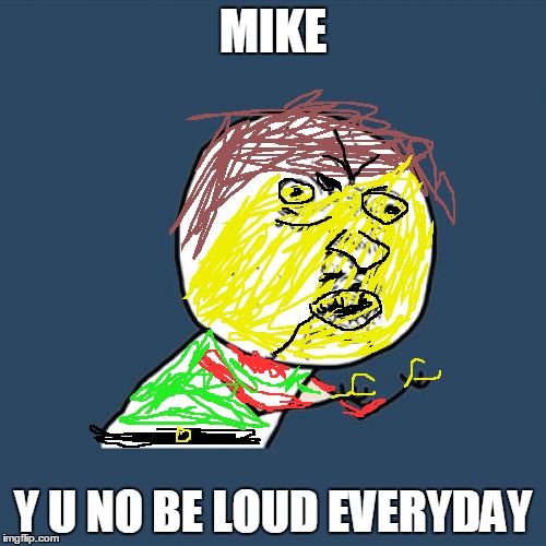 Y U No | MIKE; Y U NO BE LOUD EVERYDAY | image tagged in memes,y u no | made w/ Imgflip meme maker