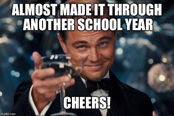 Leonardo Dicaprio Cheers | ALMOST MADE IT THROUGH ANOTHER SCHOOL YEAR; CHEERS! | image tagged in memes,leonardo dicaprio cheers | made w/ Imgflip meme maker