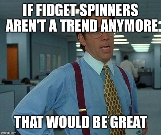 That Would Be Great | IF FIDGET SPINNERS AREN'T A TREND ANYMORE; THAT WOULD BE GREAT | image tagged in memes,that would be great | made w/ Imgflip meme maker
