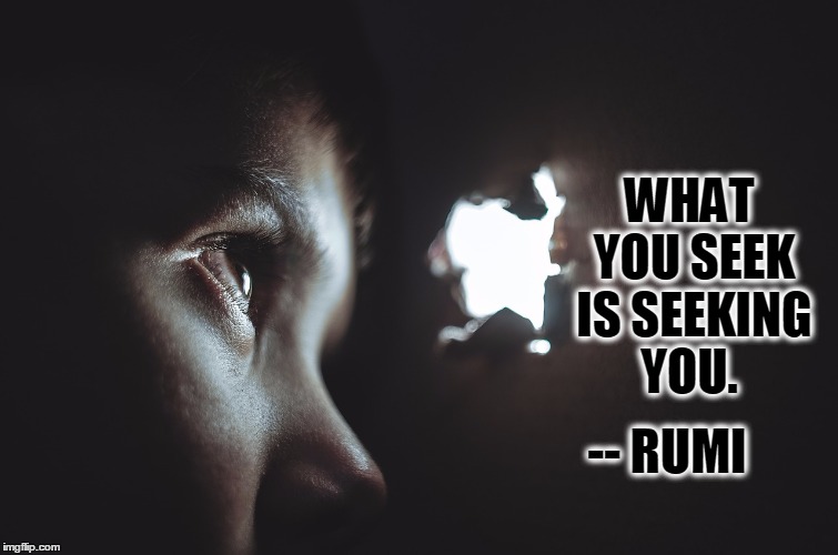 What you seek is seeking you. --Rumi Quote | WHAT YOU SEEK IS SEEKING YOU. -- RUMI | image tagged in what you seek is seeking you --rumi quote,seek,rumi quotes,rumi,quotes | made w/ Imgflip meme maker