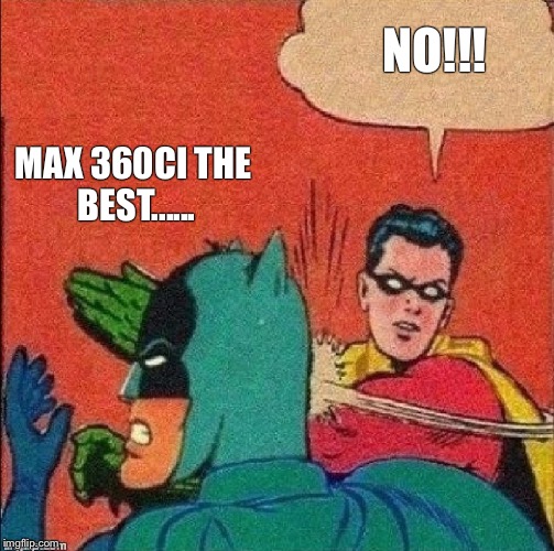 robin slapping batman | NO!!! MAX 360CI THE BEST...... | image tagged in robin slapping batman | made w/ Imgflip meme maker