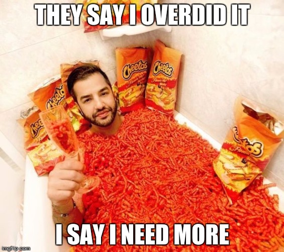 Hot Cheetos n chill  | THEY SAY I OVERDID IT; I SAY I NEED MORE | image tagged in hot cheetos n chill | made w/ Imgflip meme maker
