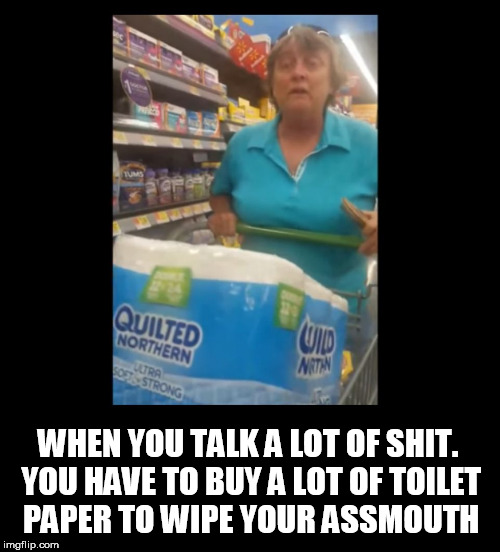 WHEN YOU TALK A LOT OF SHIT. YOU HAVE TO BUY A LOT OF TOILET PAPER TO WIPE YOUR ASSMOUTH | image tagged in walmart,people of walmart,walmart people,clown car republicans,racist,ignorant | made w/ Imgflip meme maker