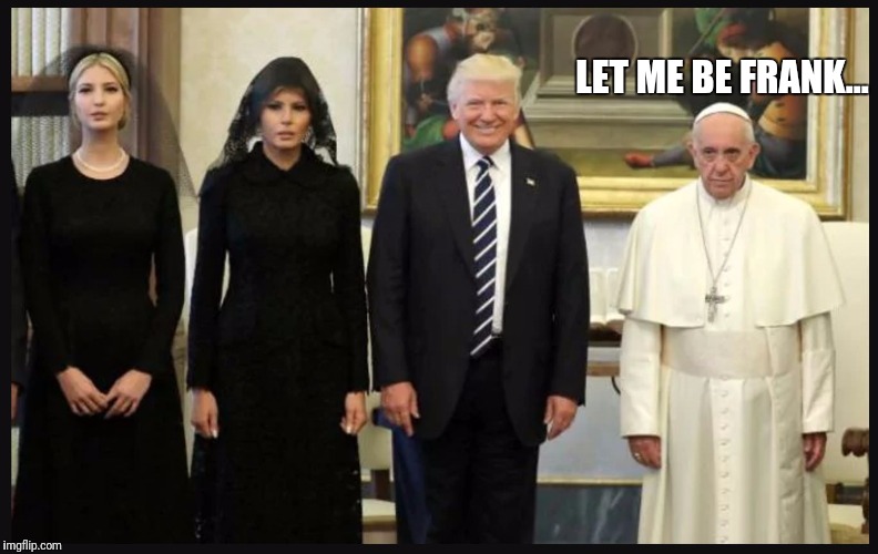 Pope Trump | LET ME BE FRANK... | image tagged in pope trump | made w/ Imgflip meme maker