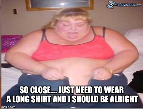 SO CLOSE.... JUST NEED TO WEAR A LONG SHIRT AND I SHOULD BE ALRIGHT | made w/ Imgflip meme maker