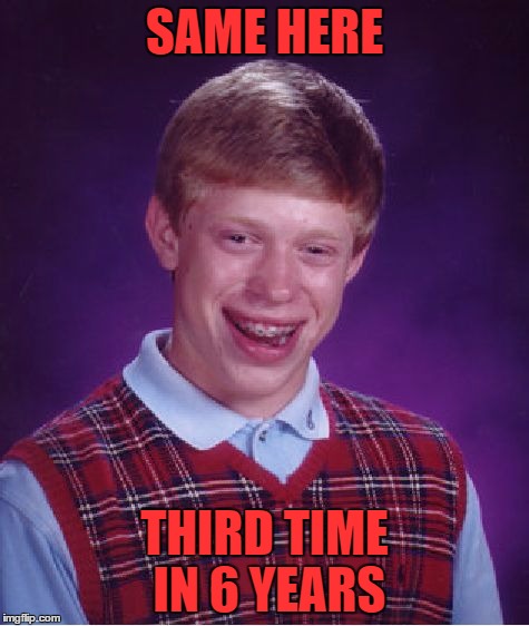 Bad Luck Brian Meme | SAME HERE THIRD TIME IN 6 YEARS | image tagged in memes,bad luck brian | made w/ Imgflip meme maker