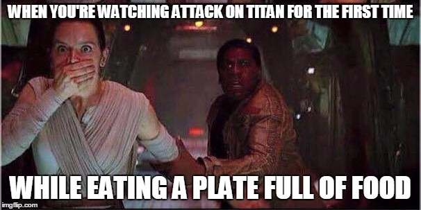 Star Wars Rey | WHEN YOU'RE WATCHING ATTACK ON TITAN FOR THE FIRST TIME; WHILE EATING A PLATE FULL OF FOOD | image tagged in star wars rey | made w/ Imgflip meme maker