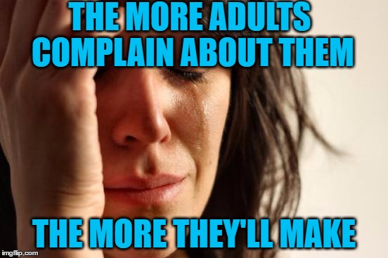 First World Problems Meme | THE MORE ADULTS COMPLAIN ABOUT THEM THE MORE THEY'LL MAKE | image tagged in memes,first world problems | made w/ Imgflip meme maker