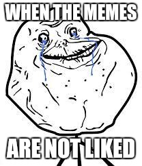 forever alone  | WHEN THE MEMES; ARE NOT LIKED | image tagged in forever alone | made w/ Imgflip meme maker