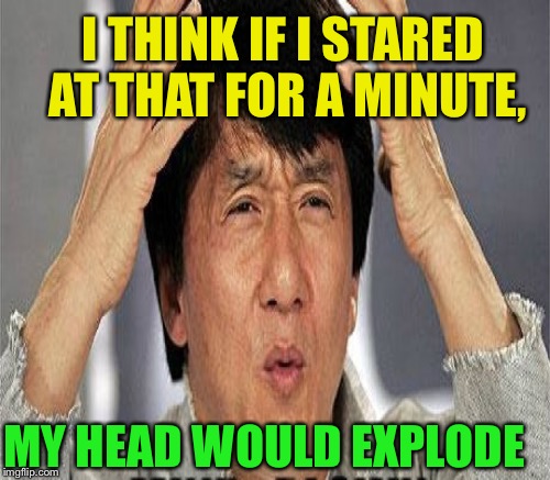 I THINK IF I STARED AT THAT FOR A MINUTE, MY HEAD WOULD EXPLODE | made w/ Imgflip meme maker