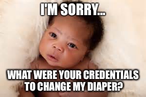 Diaper Credentials  | I'M SORRY... WHAT WERE YOUR CREDENTIALS TO CHANGE MY DIAPER? | image tagged in baby,midwife,poop,im sorry,what | made w/ Imgflip meme maker